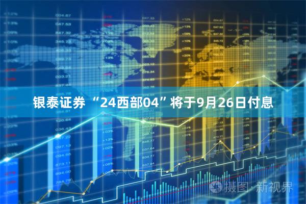 银泰证券 “24西部04”将于9月26日付息