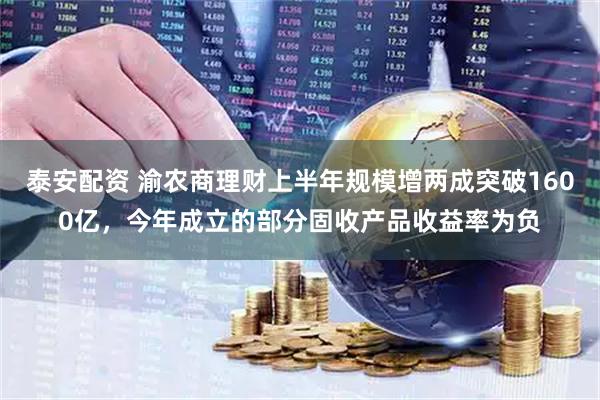 泰安配资 渝农商理财上半年规模增两成突破1600亿，今年成立的部分固收产品收益率为负