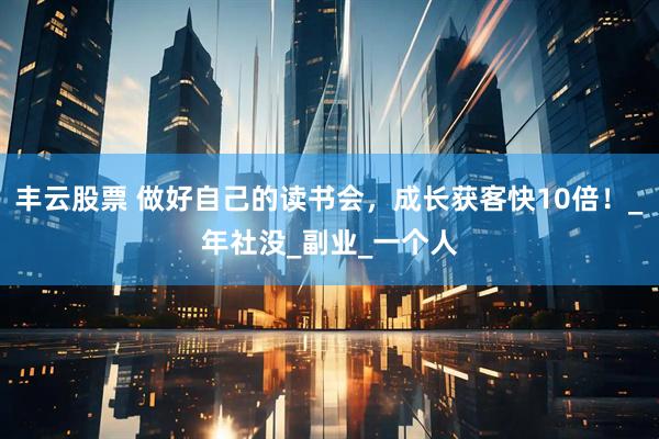丰云股票 做好自己的读书会，成长获客快10倍！_年社没_副业_一个人