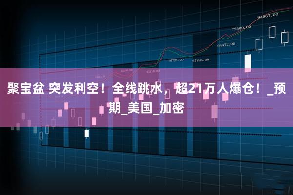 聚宝盆 突发利空！全线跳水，超21万人爆仓！_预期_美国_加密