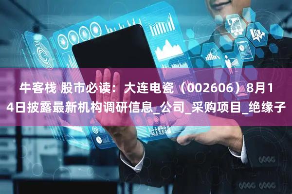 牛客栈 股市必读：大连电瓷（002606）8月14日披露最新机构调研信息_公司_采购项目_绝缘子