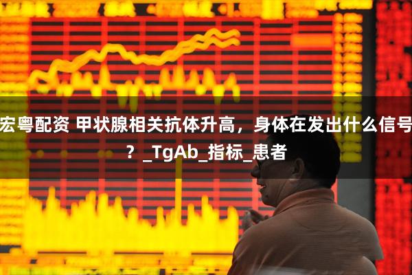 宏粤配资 甲状腺相关抗体升高，身体在发出什么信号？_TgAb_指标_患者