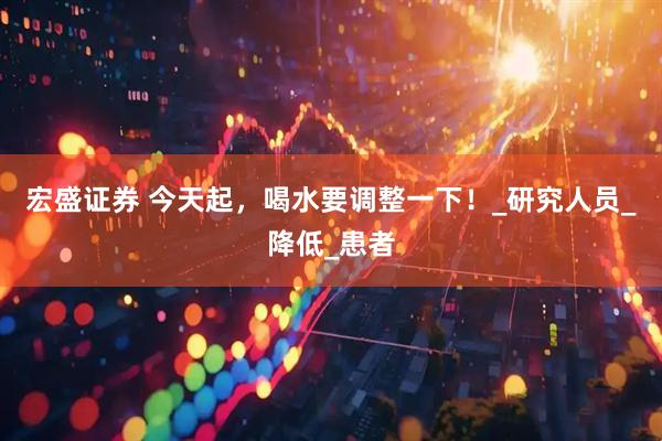 宏盛证券 今天起，喝水要调整一下！_研究人员_降低_患者