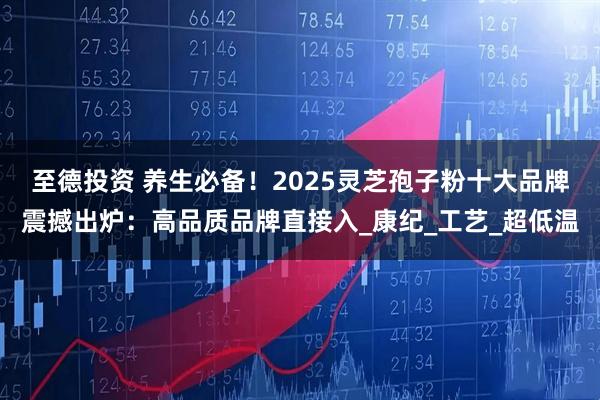 至德投资 养生必备！2025灵芝孢子粉十大品牌震撼出炉：高品质品牌直接入_康纪_工艺_超低温