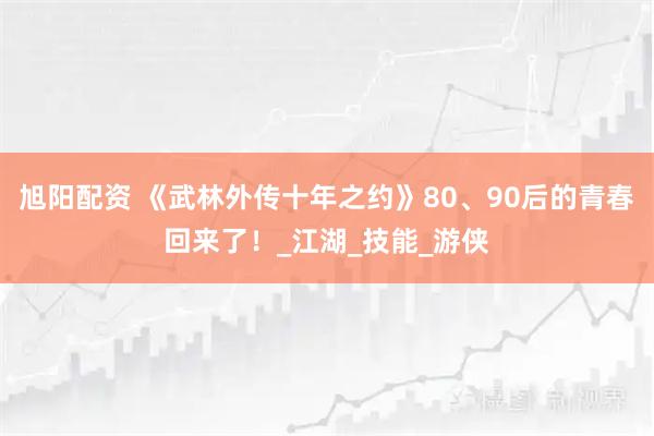 旭阳配资 《武林外传十年之约》80、90后的青春回来了！_江湖_技能_游侠