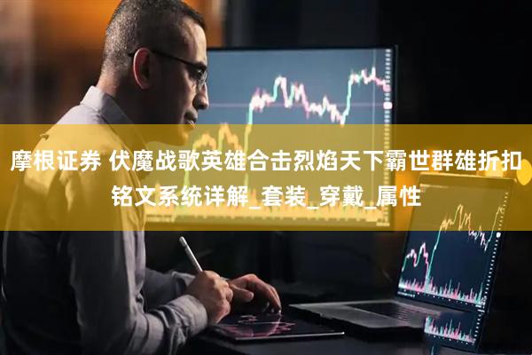 摩根证券 伏魔战歌英雄合击烈焰天下霸世群雄折扣铭文系统详解_套装_穿戴_属性