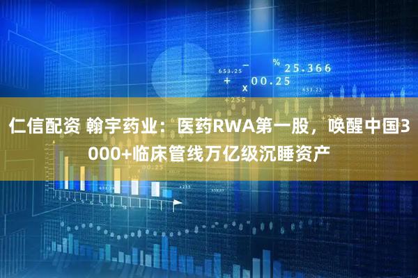 仁信配资 翰宇药业：医药RWA第一股，唤醒中国3000+临床管线万亿级沉睡资产