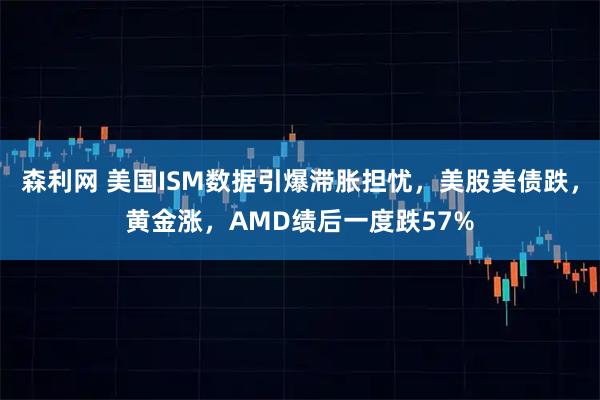 森利网 美国ISM数据引爆滞胀担忧，美股美债跌，黄金涨，AMD绩后一度跌57%