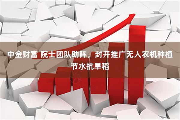 中金财富 院士团队助阵，封开推广无人农机种植节水抗旱稻