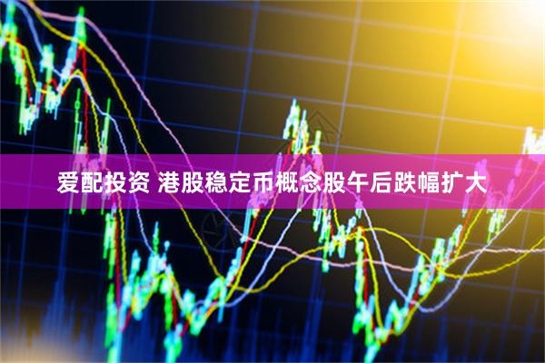 爱配投资 港股稳定币概念股午后跌幅扩大