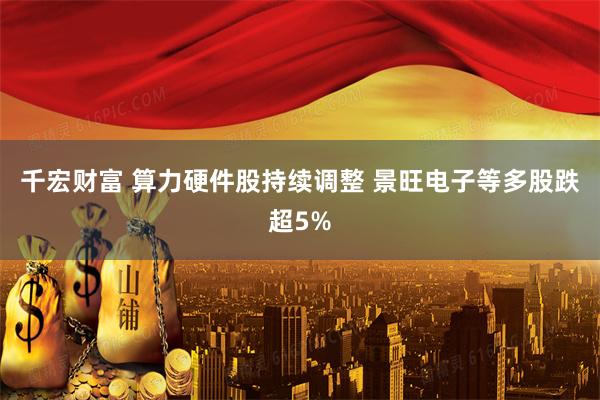千宏财富 算力硬件股持续调整 景旺电子等多股跌超5%