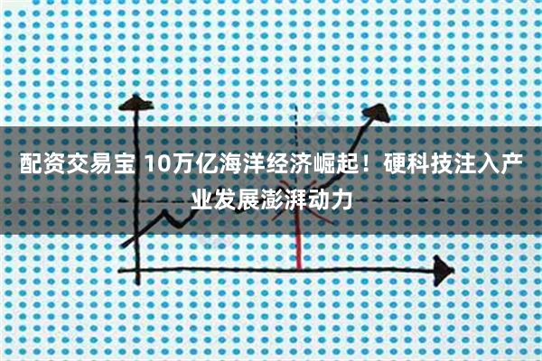 配资交易宝 10万亿海洋经济崛起！硬科技注入产业发展澎湃动力