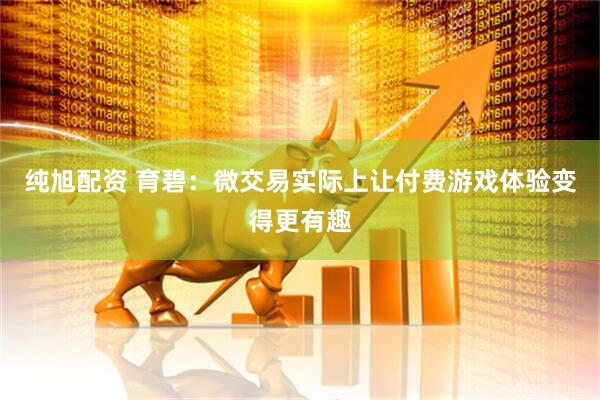 纯旭配资 育碧：微交易实际上让付费游戏体验变得更有趣
