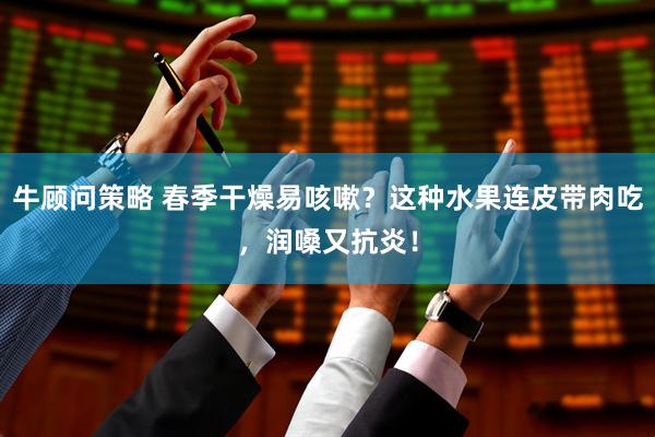 牛顾问策略 春季干燥易咳嗽？这种水果连皮带肉吃，润嗓又抗炎！