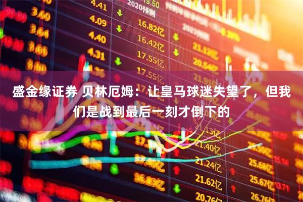 盛金缘证券 贝林厄姆：让皇马球迷失望了，但我们是战到最后一刻才倒下的