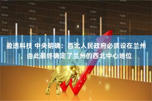 盈透科技 中央明确：西北人民政府必须设在兰州，由此最终确定了兰州的西北中心地位