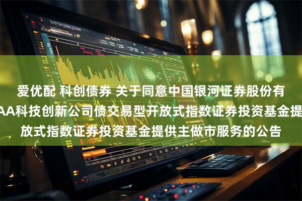 爱优配 科创债券 关于同意中国银河证券股份有限公司为鹏华上证AAA科技创新公司债交易型开放式指数证券投资基金提供主做市服务的公告