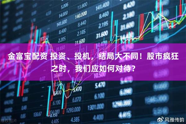 金富宝配资 投资、投机，结局大不同！股市疯狂之时，我们应如何对待？